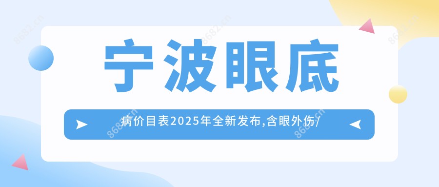 宁波眼底病价目表2025年全新发布,含眼外伤/眼底病/小儿斜视收费明细