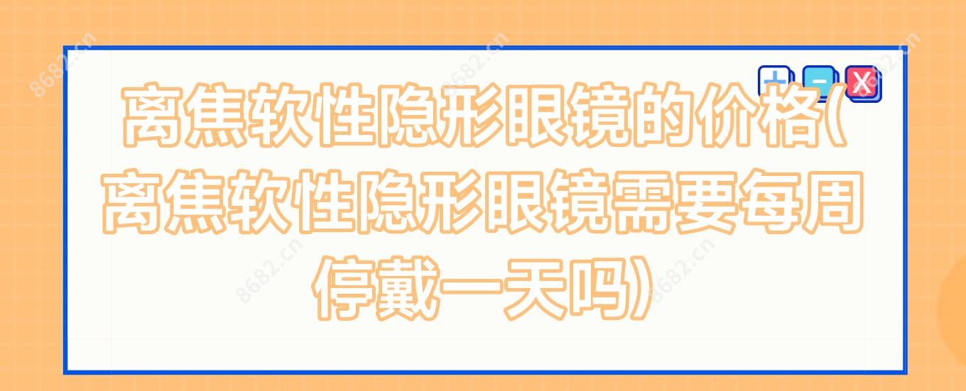 离焦软性隐形眼镜的价格(离焦软性隐形眼镜需要每周停戴一日吗)