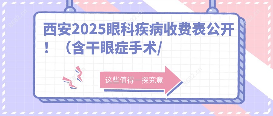 西安2025眼科疾病收费表公开!(含干眼症手术/眼底病费用价目表)