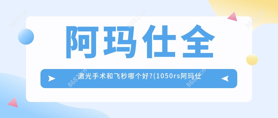 阿玛仕全激光手术和飞秒哪个好?(1050rs阿玛仕全激光手术)