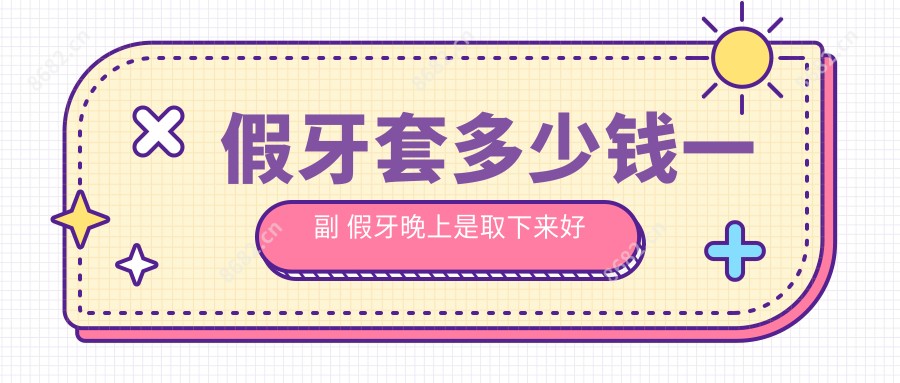 假牙套多少钱一副 假牙晚上是取下来好还是不取好