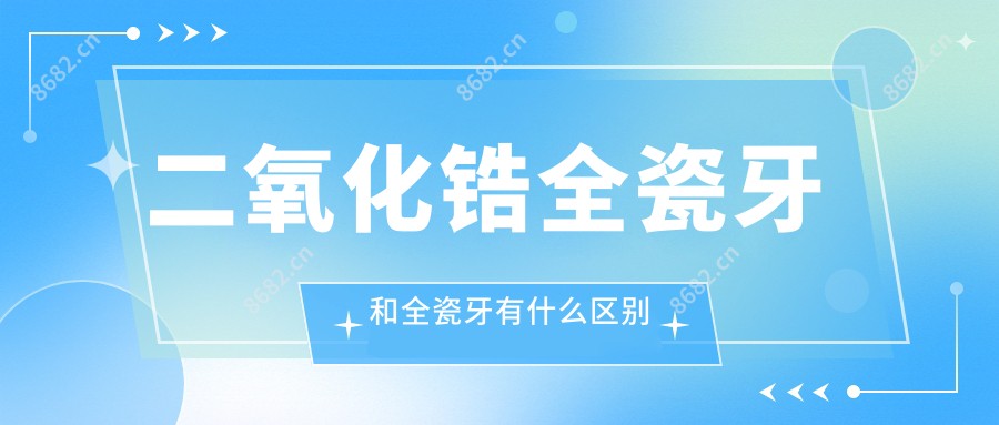 二氧化锆全瓷牙和全瓷牙有什么区别