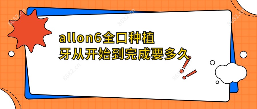 allon6全口种植牙从开始到完成要多久