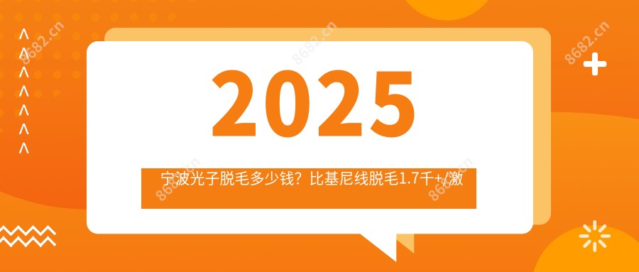 2025宁波光子脱毛多少钱?比基尼线脱毛1.7千+/激光脱腋毛0.4千+/贴片美白0.2千+