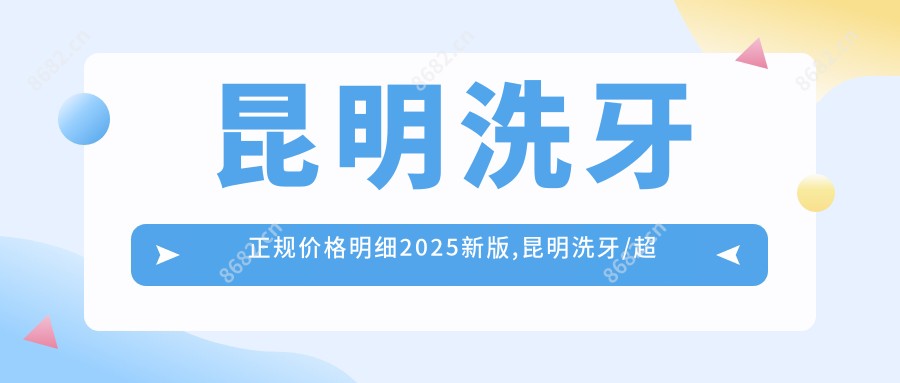 昆明洗牙正规价格明细2025新版,昆明洗牙/超声波洁牙多少钱