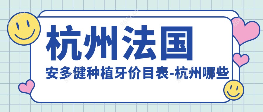 杭州法国安多健种植牙价目表-杭州哪些医院法国安多健种植牙成果好且费用合理
