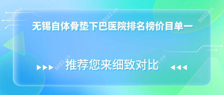 无锡自体骨垫下巴医院排名榜价目单一览！公办、私立都有,无锡自体骨垫下巴医院排行榜