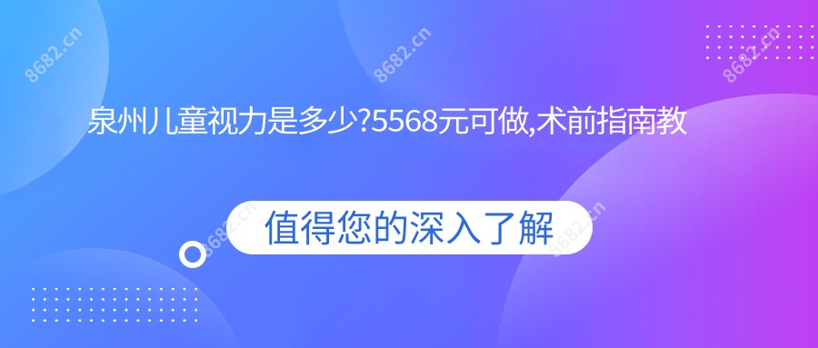 泉州儿童视力是多少?5568元可做,术前指南教你不被坑