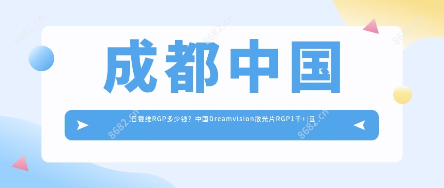 成都国内日戴维RGP多少钱?国内Dreamvision散光片RGP1千+|日本目立康圆锥Z-E1 RGP1千+,附10家热门医院价格表!