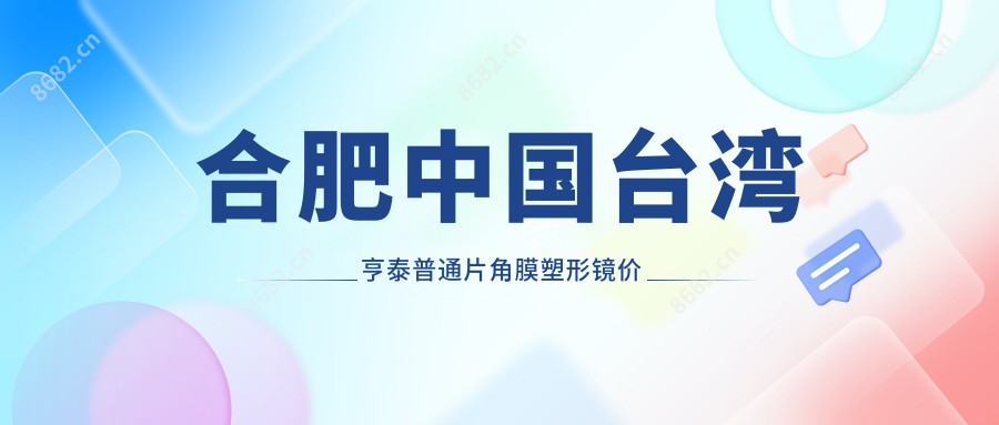 合肥国内亨泰普通片角膜塑形镜价目表2025年崭新公开,含韩国露晰得(Lucid)散光片角膜塑形镜/国内梦戴维IV-DF角膜塑形镜/国内亨泰散光片角膜塑形镜收费明细