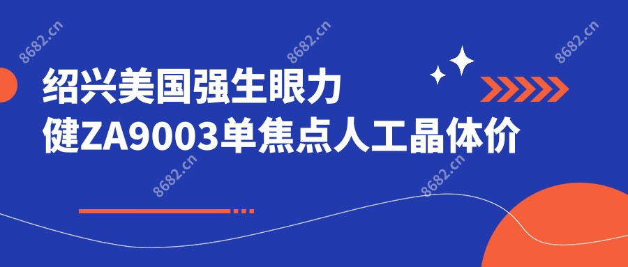 绍兴美国强生眼力健ZA9003单焦点人工晶体价格多少钱？2025收费表：德国蔡司709M单焦点人工晶体4.8千元起、美国强生眼力健PCB00单焦点人工晶体2.7千元起
