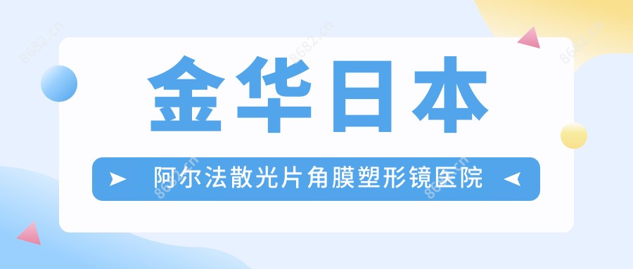 金华日本阿尔法散光片角膜塑形镜医院价目单(含金华金华爱尔眼科医院/金华文龙眼科/日本阿尔法散光片角膜塑形镜费用)