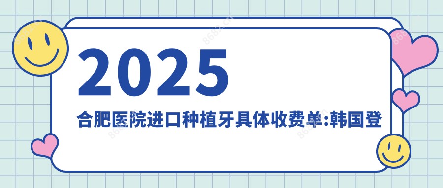 2025合肥医院进口种植牙具体收费单:韩国登腾种植牙6k+|韩国dio种植牙5k+|韩国登特斯种植牙6k+