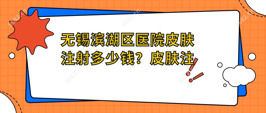 无锡滨湖区医院皮肤注射多少钱?皮肤注射1189元|海薇玻尿酸1500|伊婉玻尿酸980起