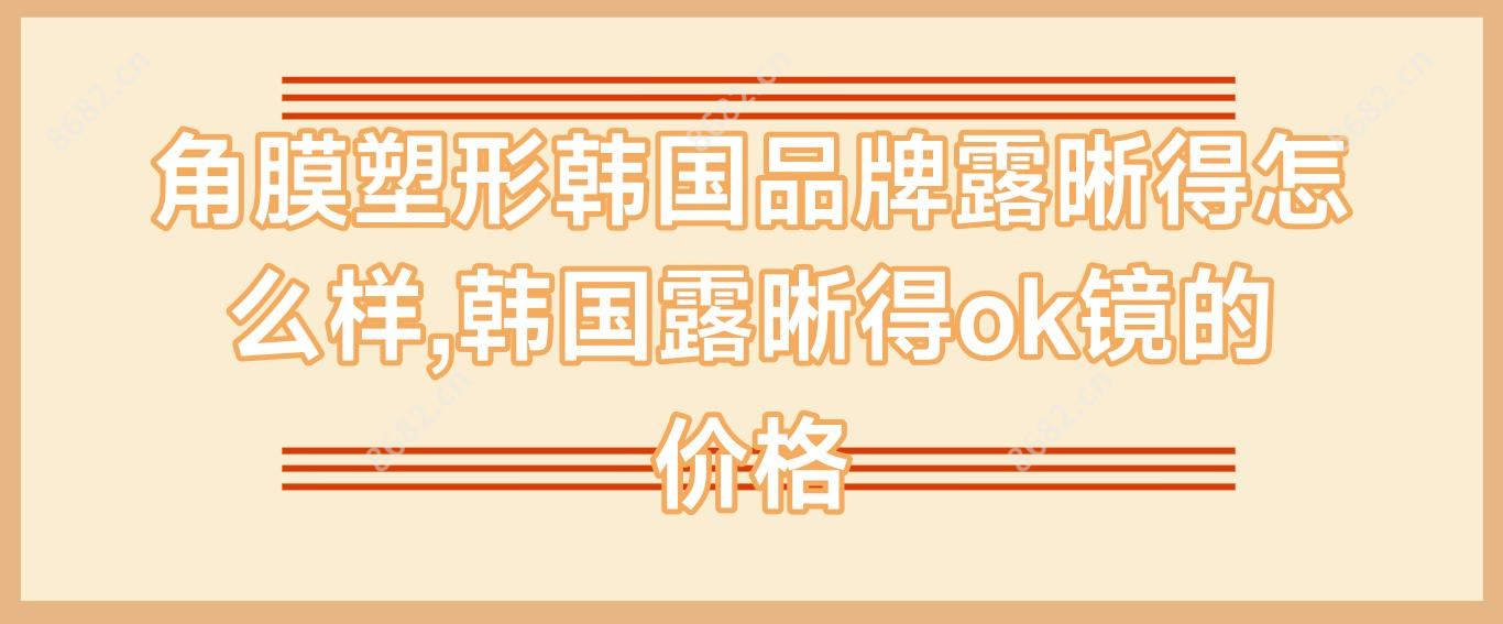 角膜塑形韩国品牌露晰得怎么样,韩国露晰得ok镜的价格