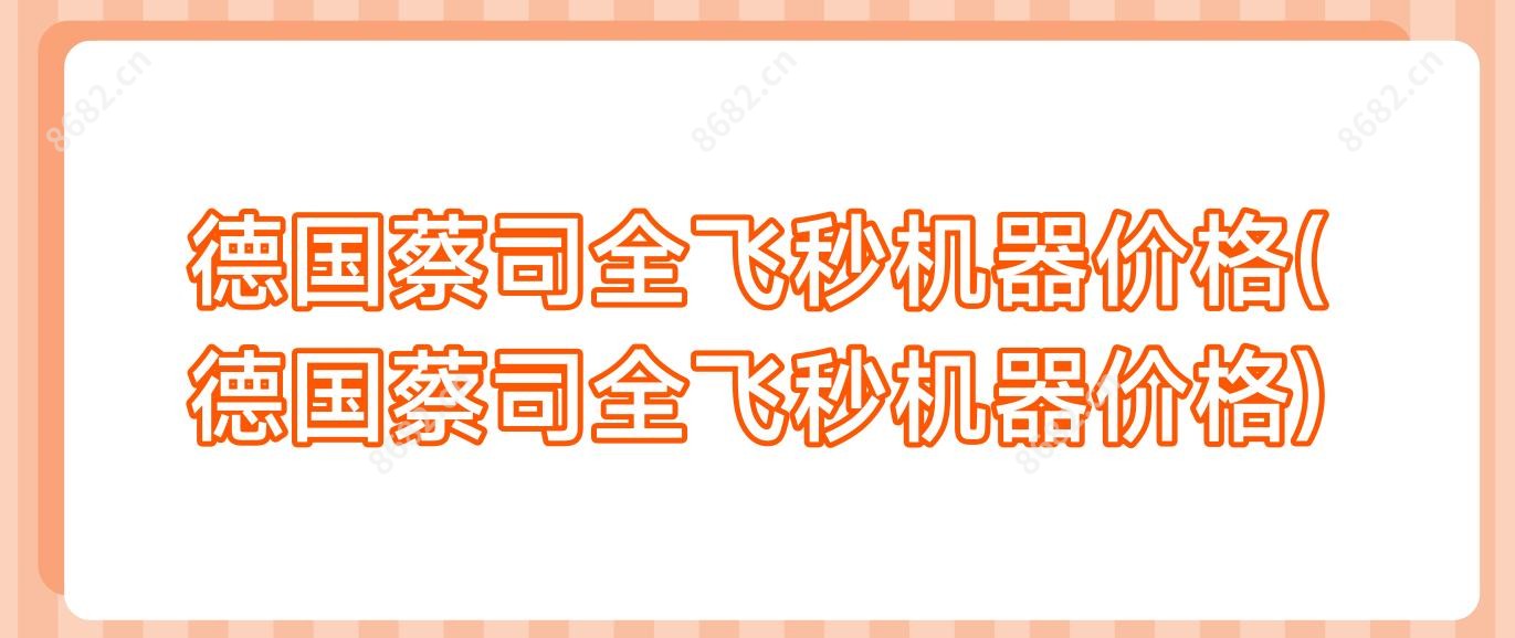 德国蔡司全飞秒机器价格(德国蔡司全飞秒机器价格)