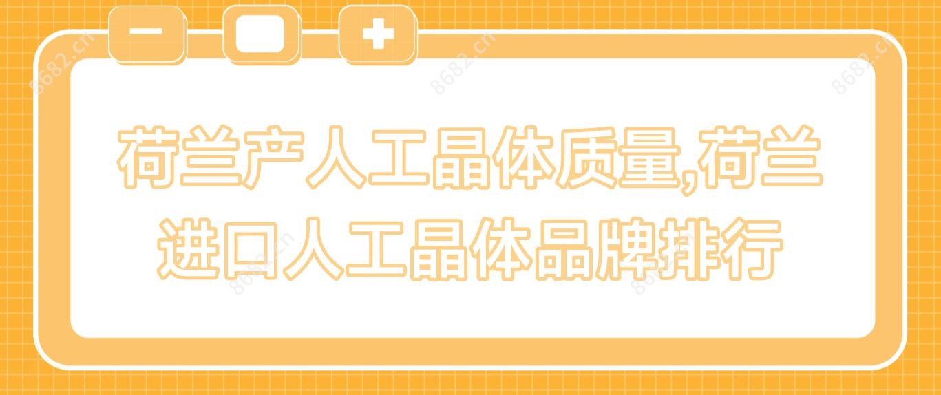 荷兰产人工晶体质量,荷兰进口人工晶体品牌排行