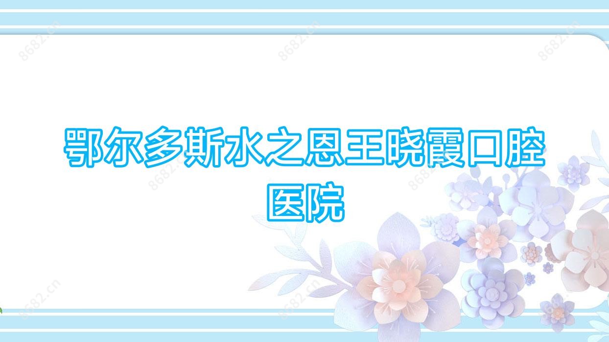 鄂尔多斯水之恩王晓霞口腔医院