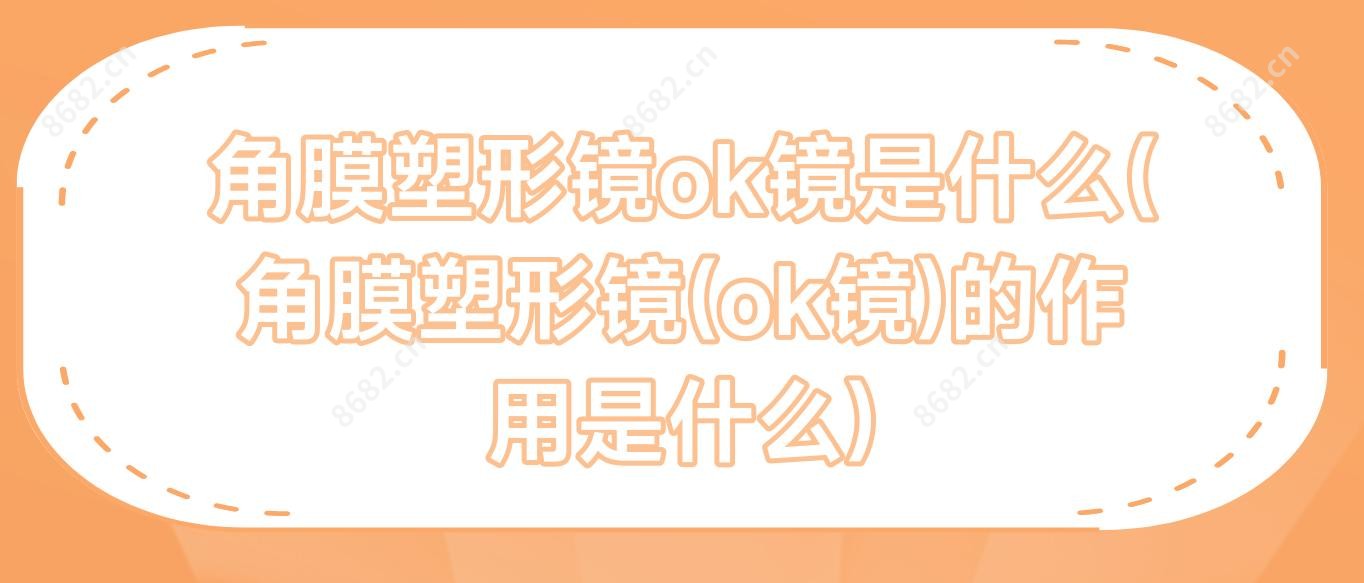 角膜塑形镜ok镜是什么(角膜塑形镜(ok镜)的作用是什么)