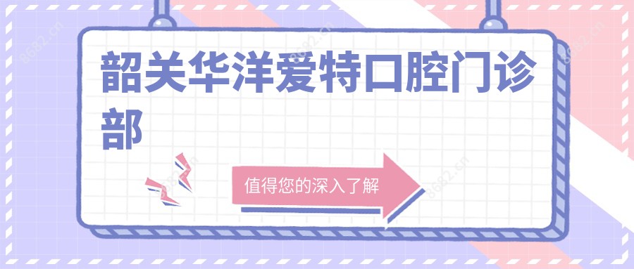 韶关华洋爱特口腔门诊部