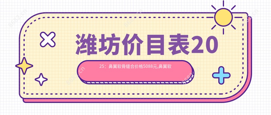 潍坊价目表2025:鼻翼软骨缝合价格5088元,鼻翼软骨缝合5k元起