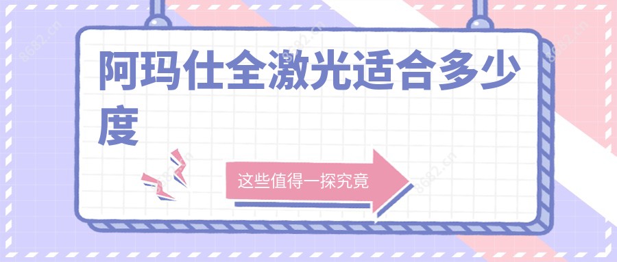 阿玛仕全激光适合多少度