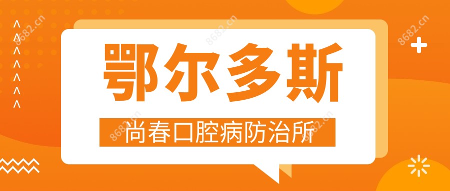 鄂尔多斯尚春口腔病防御所