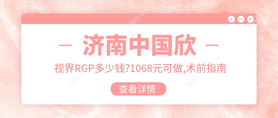济南国内欣视界RGP多少钱?1068元可做,术前指南教你不被坑