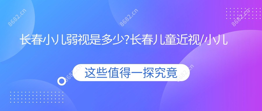 长春小儿弱视是多少?长春儿童近视/小儿斜视/小睑裂综合征收费划算