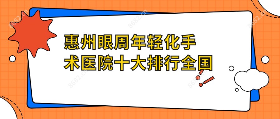 惠州眼周年轻化手术医院十大排行国内眼周年轻化手术手术排行医院揭秘!