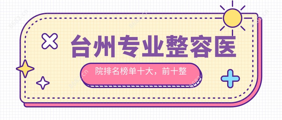 台州整容医院排名榜单十大,前十整形医院口碑好还偏低