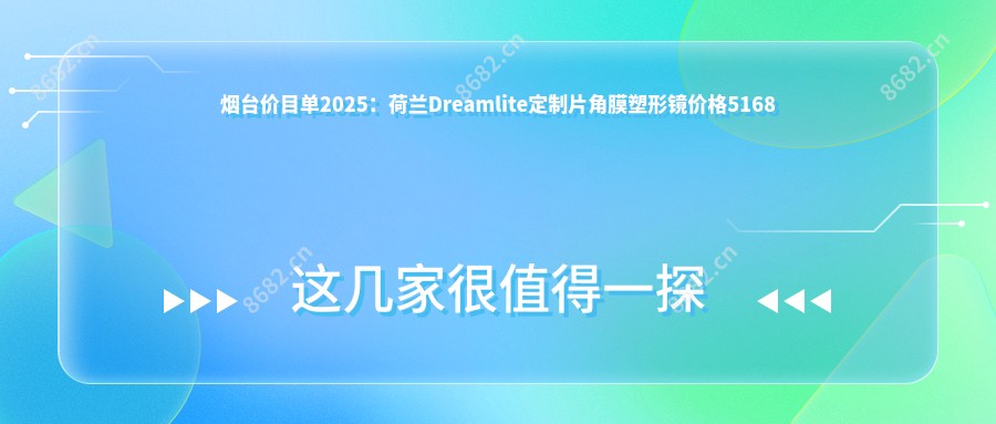 烟台价目单2025:荷兰Dreamlite定制片角膜塑形镜价格5168元,国内视达佳智慧普通片(SS)角膜塑形镜5.4千元起