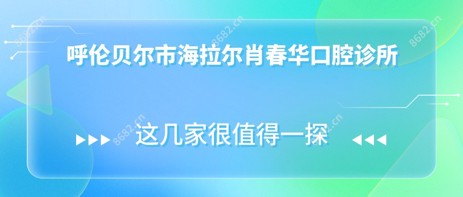 呼伦贝尔市海拉尔肖春华口腔诊所