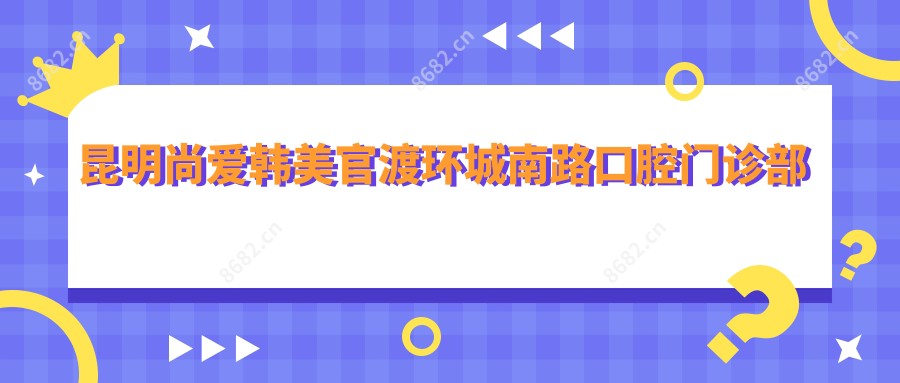 昆明尚爱韩美官渡环城南路口腔门诊部