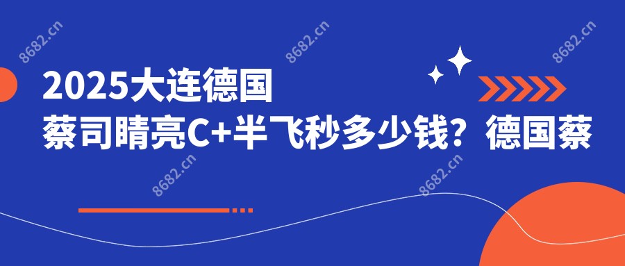 2025大连德国蔡司睛亮C+半飞秒多少钱?德国蔡司3.0+蔡司mel90半飞秒激光1.5万+/德国蔡司睛雕个性化飞秒1.8万+/德国蔡司smile3.0半飞秒激光1.5万+