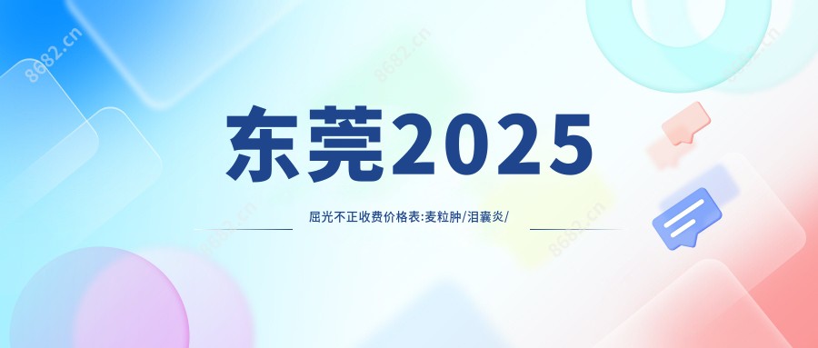 东莞2025屈光不正收费价格表:麦粒肿/泪囊炎/白内障价格表明细展示!