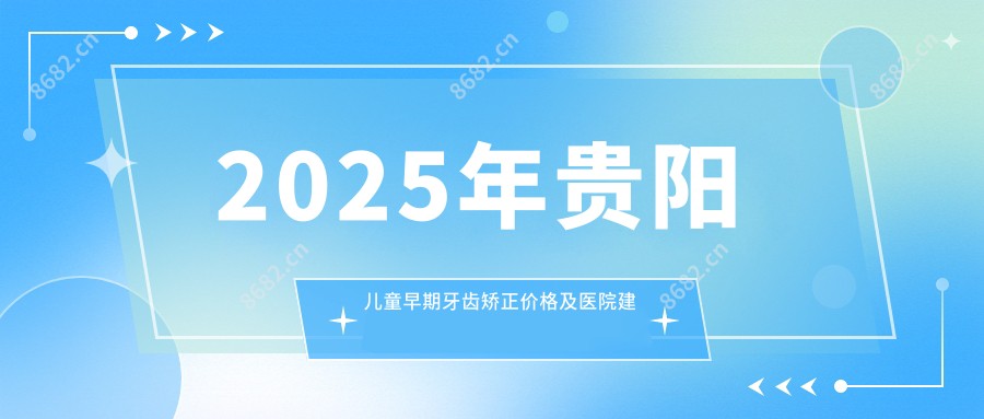 2025年贵阳儿童早期牙齿矫正价格及医院建议排名10