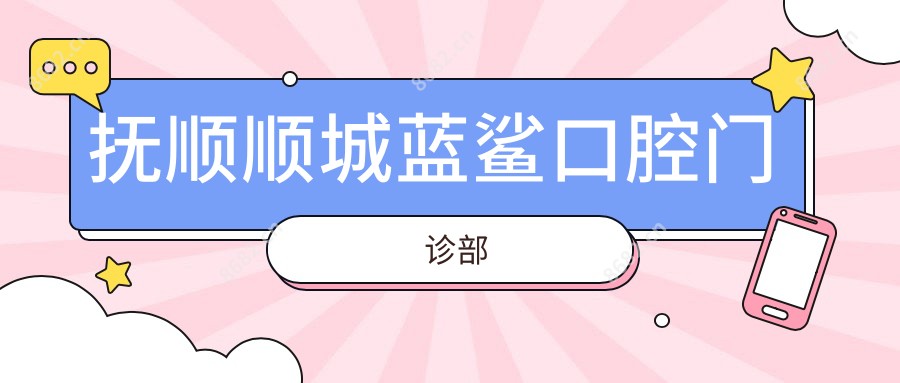 抚顺顺城蓝鲨口腔门诊部