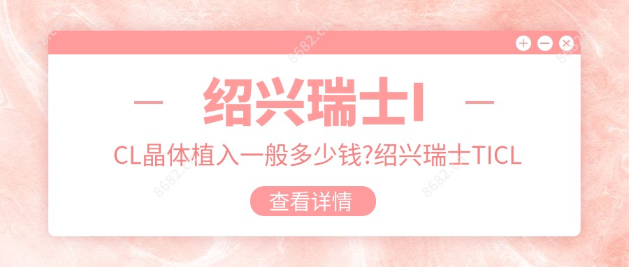绍兴瑞士ICL晶体植入一般多少钱?绍兴瑞士TICL晶体植入/瑞士ICL晶体植入/国内PRL晶体植入费用划算