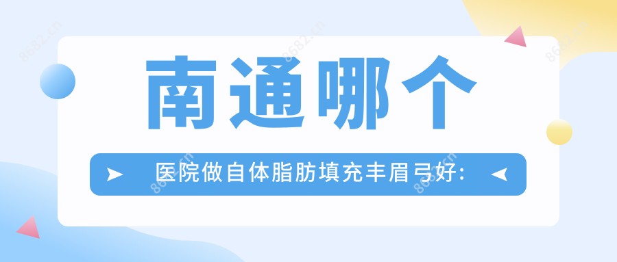 南通哪个医院做自体脂肪填充丰眉弓好:自体脂肪填充丰眉弓医院前10提前看