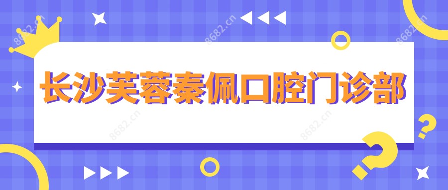 长沙芙蓉秦佩口腔门诊部