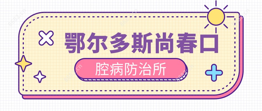 鄂尔多斯尚春口腔病防御所