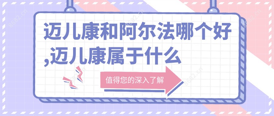 迈儿康和阿尔法哪个好,迈儿康属于什么档次