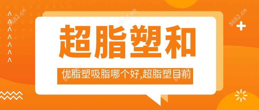 超脂塑和优脂塑吸脂哪个好,超脂塑目前是较新的吸脂吗