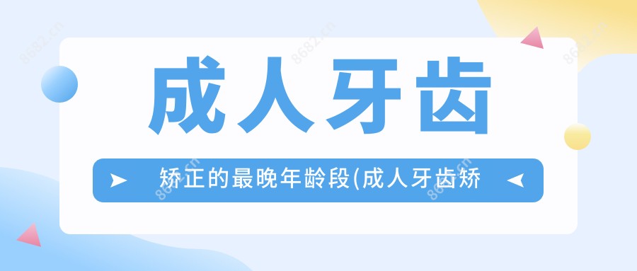 成人牙齿矫正的较晚年龄段(成人牙齿矫正会不会引起牙齿松动?)