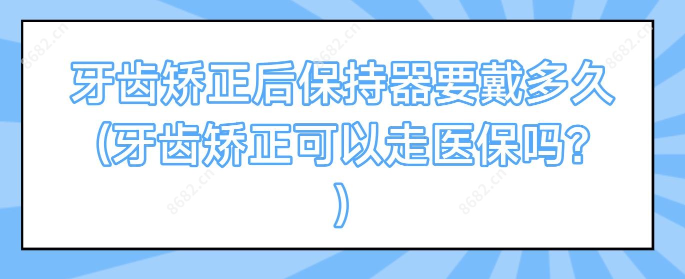 牙齿矫正后保持器要戴多久(牙齿矫正可以走吗?)
