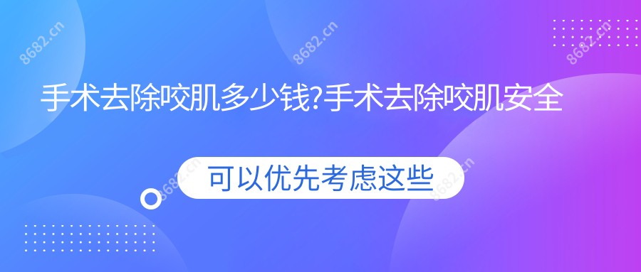 手术去除咬肌多少钱?手术去除咬肌安稳吗?