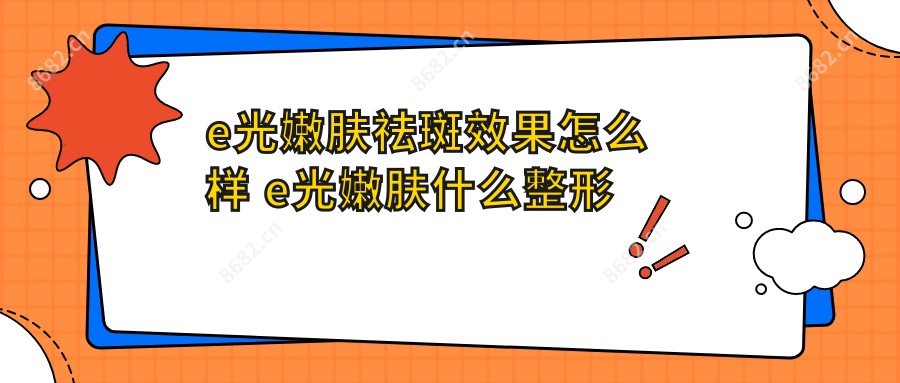 e光嫩肤祛斑疗效怎么样 e光嫩肤什么整形医院好