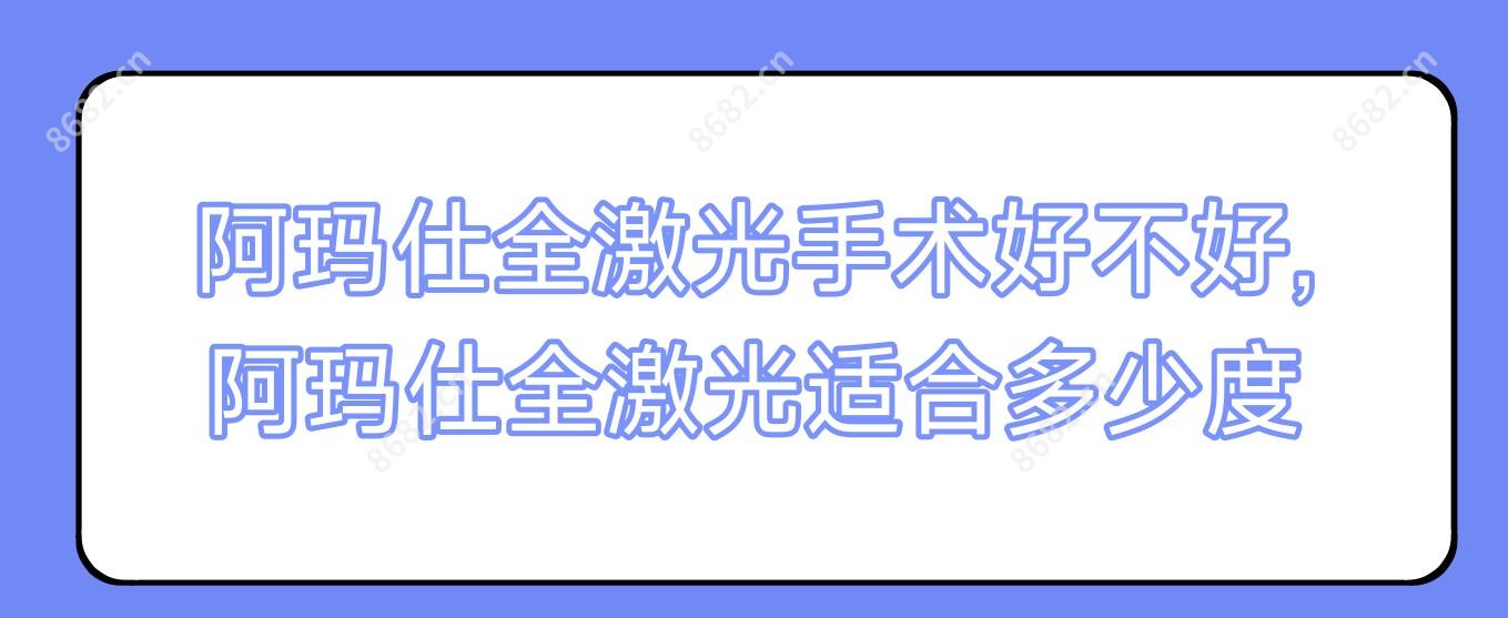 阿玛仕全激光手术好不好,阿玛仕全激光适合多少度