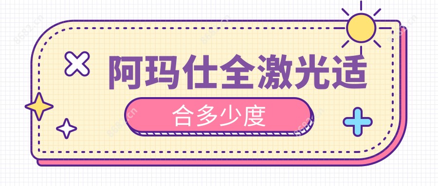 阿玛仕全激光适合多少度